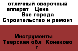 отличный сварочный аппарат › Цена ­ 3 500 - Все города Строительство и ремонт » Инструменты   . Тверская обл.,Конаково г.